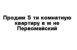 Продам 5-ти комнатную квартиру в м-не Первомайский